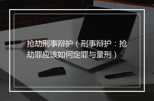 抢劫刑事辩护（刑事辩护：抢劫罪应该如何定罪与量刑）