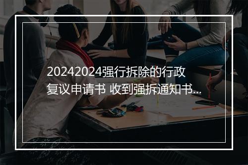 20242024强行拆除的行政复议申请书 收到强拆通知书可不可以申请行政复议