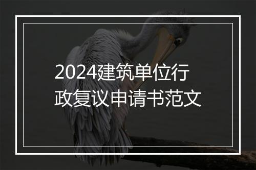 2024建筑单位行政复议申请书范文