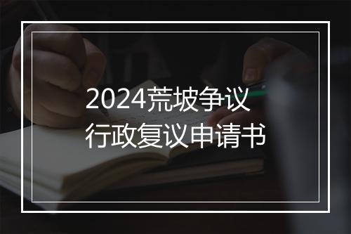 2024荒坡争议行政复议申请书