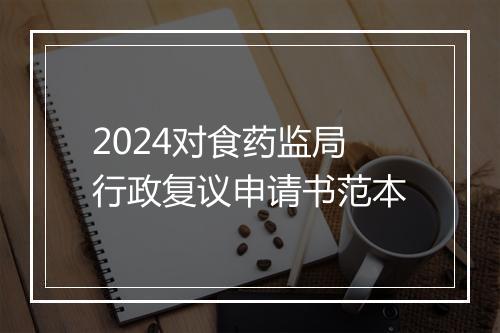 2024对食药监局行政复议申请书范本