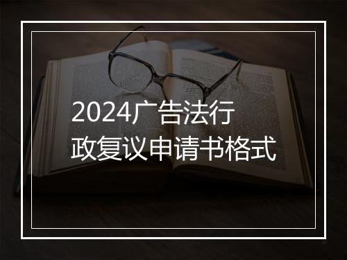 2024广告法行政复议申请书格式