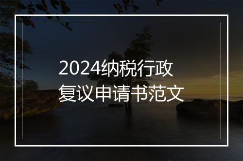 2024纳税行政复议申请书范文