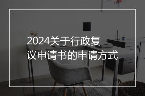 2024关于行政复议申请书的申请方式