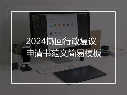 2024撤回行政复议申请书范文简易模板