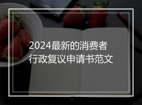 2024最新的消费者行政复议申请书范文