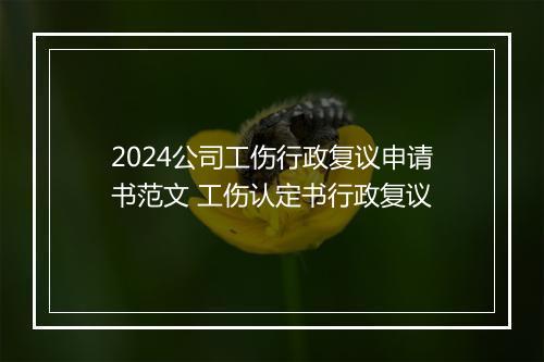2024公司工伤行政复议申请书范文 工伤认定书行政复议
