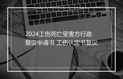 2024工伤死亡受害方行政复议申请书 工伤认定书复议
