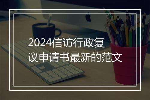 2024信访行政复议申请书最新的范文