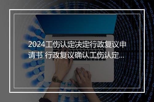 2024工伤认定决定行政复议申请书 行政复议确认工伤认定书违法