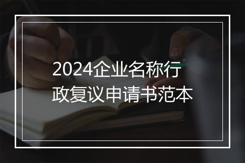2024企业名称行政复议申请书范本