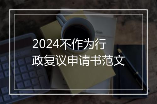 2024不作为行政复议申请书范文