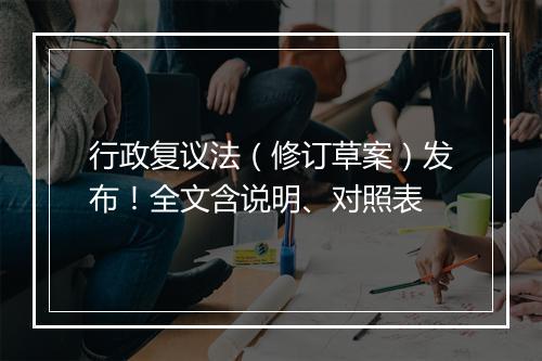 行政复议法（修订草案）发布！全文含说明、对照表