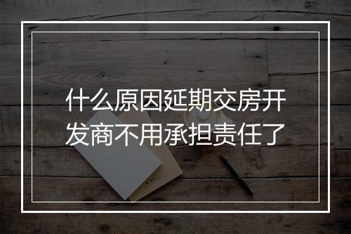 什么原因延期交房开发商不用承担责任了