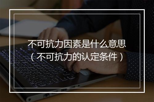 不可抗力因素是什么意思（不可抗力的认定条件）