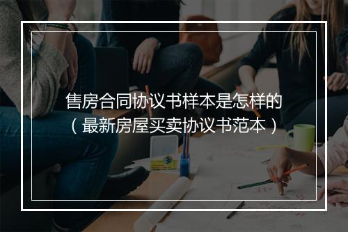 售房合同协议书样本是怎样的（最新房屋买卖协议书范本）