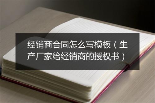 经销商合同怎么写模板（生产厂家给经销商的授权书）