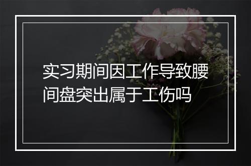 实习期间因工作导致腰间盘突出属于工伤吗