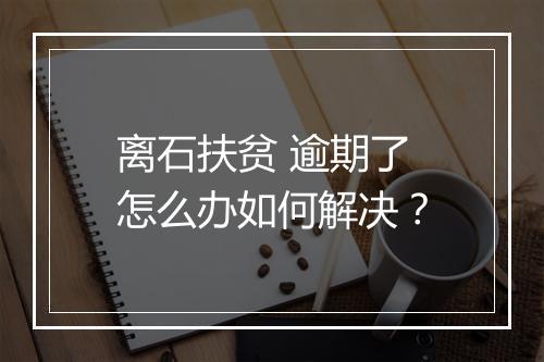 离石扶贫 逾期了怎么办如何解决？