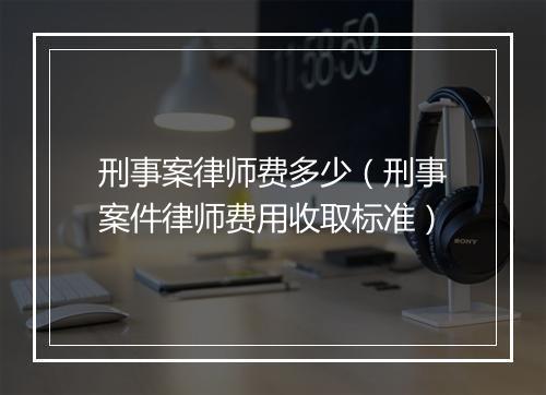刑事案律师费多少（刑事案件律师费用收取标准）