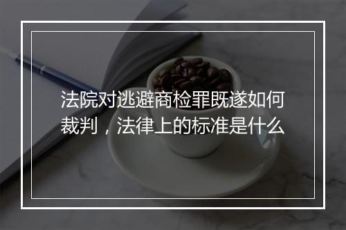 法院对逃避商检罪既遂如何裁判，法律上的标准是什么