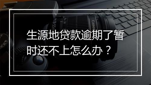 生源地贷款逾期了暂时还不上怎么办？