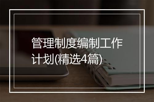 管理制度编制工作计划(精选4篇)