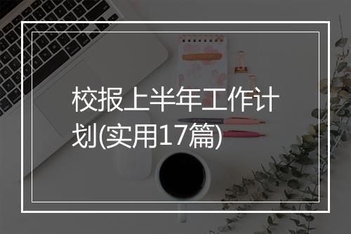 校报上半年工作计划(实用17篇)