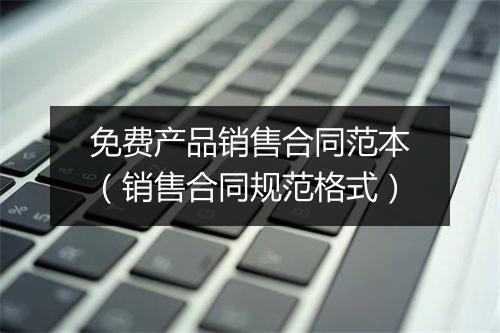 免费产品销售合同范本（销售合同规范格式）