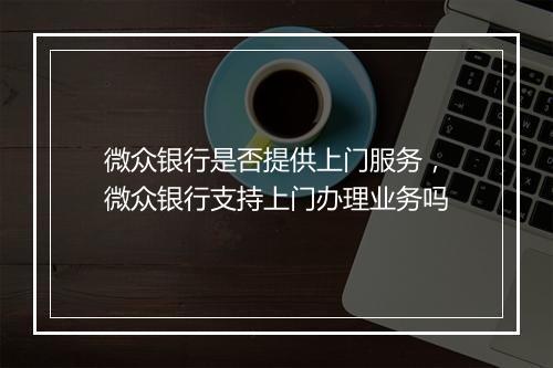 微众银行是否提供上门服务，微众银行支持上门办理业务吗