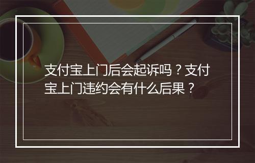 支付宝上门后会起诉吗？支付宝上门违约会有什么后果？