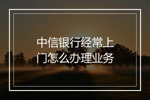 中信银行经常上门怎么办理业务