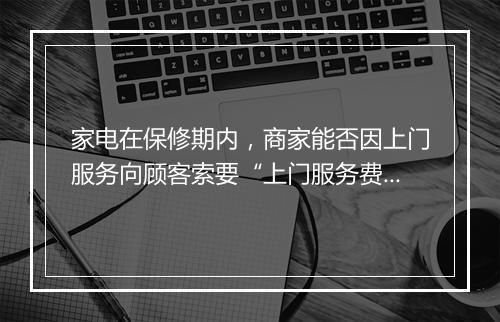 家电在保修期内，商家能否因上门服务向顾客索要“上门服务费”？