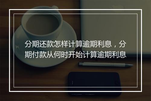分期还款怎样计算逾期利息，分期付款从何时开始计算逾期利息