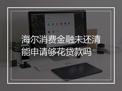 海尔消费金融未还清能申请够花贷款吗