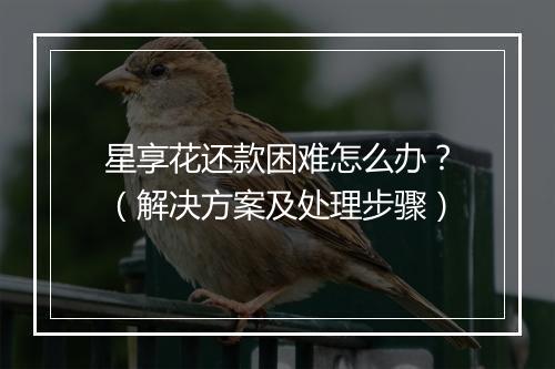 星享花还款困难怎么办？（解决方案及处理步骤）