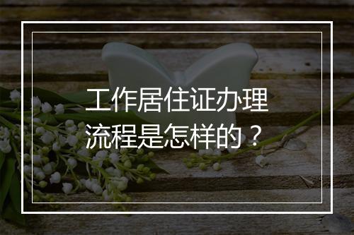 工作居住证办理流程是怎样的？