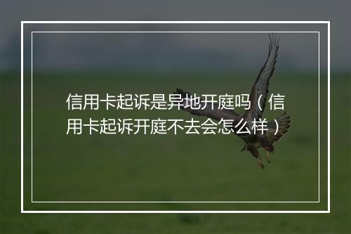 信用卡起诉是异地开庭吗（信用卡起诉开庭不去会怎么样）