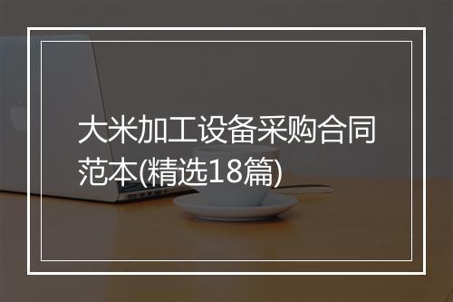 大米加工设备采购合同范本(精选18篇)