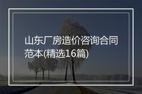 山东厂房造价咨询合同范本(精选16篇)