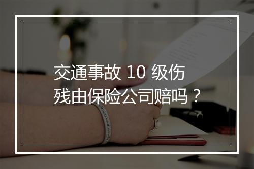 交通事故 10 级伤残由保险公司赔吗？