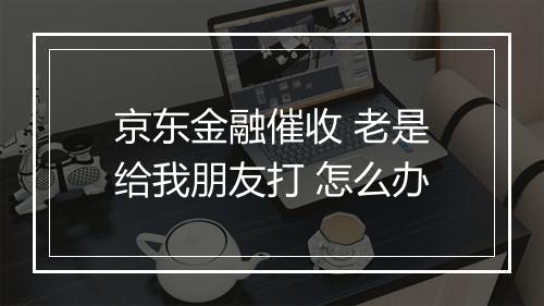 京东金融催收 老是给我朋友打 怎么办