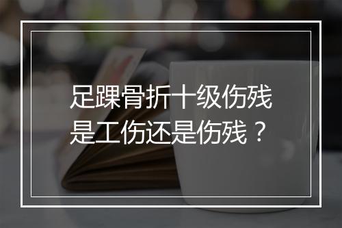 足踝骨折十级伤残是工伤还是伤残？