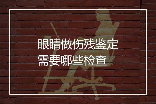 眼睛做伤残鉴定需要哪些检查