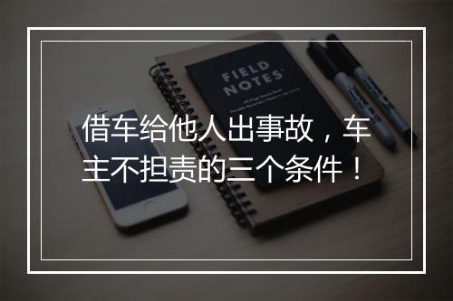 借车给他人出事故，车主不担责的三个条件！