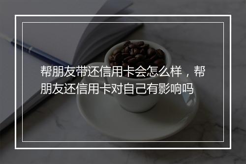 帮朋友带还信用卡会怎么样，帮朋友还信用卡对自己有影响吗