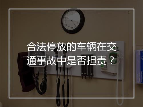 合法停放的车辆在交通事故中是否担责？