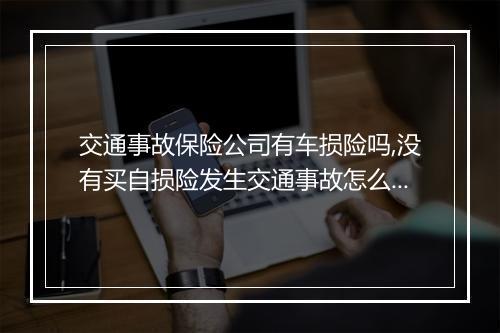 交通事故保险公司有车损险吗,没有买自损险发生交通事故怎么办