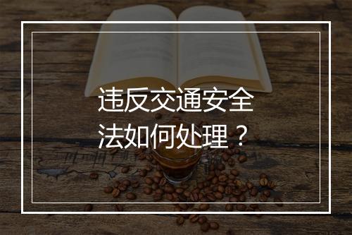 违反交通安全法如何处理？