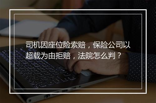 司机因座位险索赔，保险公司以超载为由拒赔，法院怎么判？